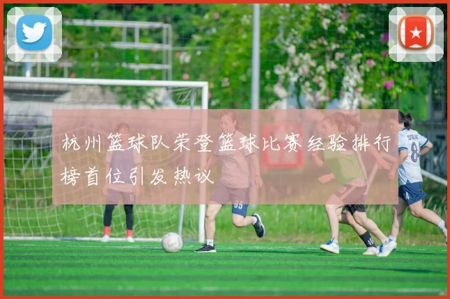 杭州篮球队荣登篮球比赛经验排行榜首位引发热议