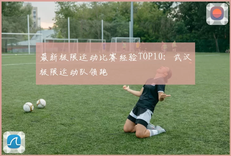 最新极限运动比赛经验TOP10：武汉极限运动队领跑