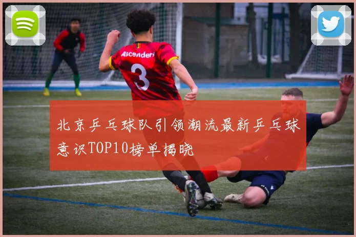北京乒乓球队引领潮流最新乒乓球意识TOP10榜单揭晓