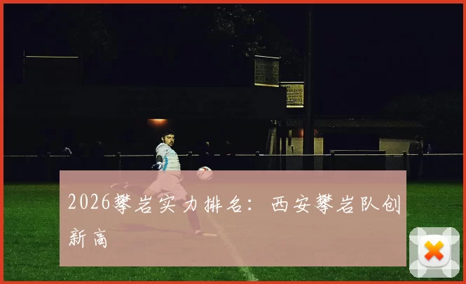 2026攀岩实力排名：西安攀岩队创新高