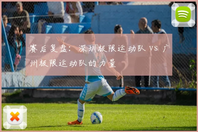 赛后复盘：深圳极限运动队 vs 广州极限运动队的力量