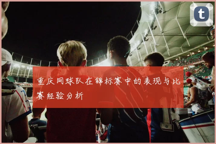 重庆网球队在锦标赛中的表现与比赛经验分析