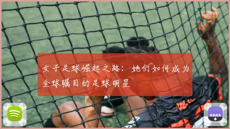 女子足球崛起之路：她们如何成为全球瞩目的足球明星