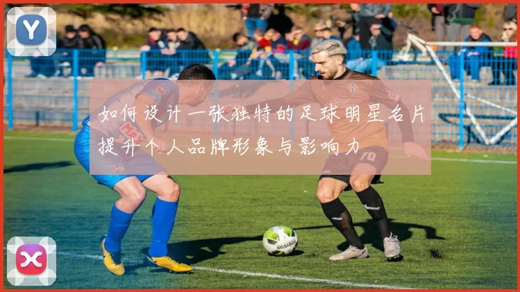如何设计一张独特的足球明星名片提升个人品牌形象与影响力