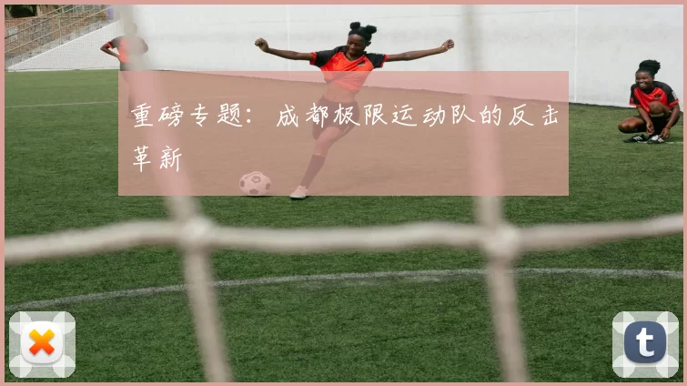 重磅专题：成都极限运动队的反击革新