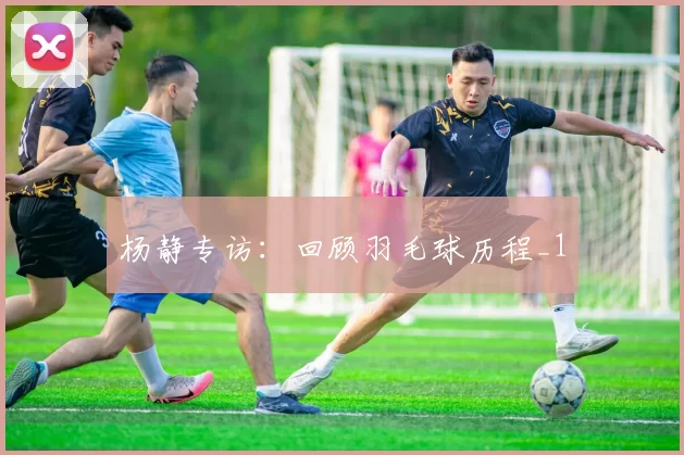 杨静专访：回顾羽毛球历程_1