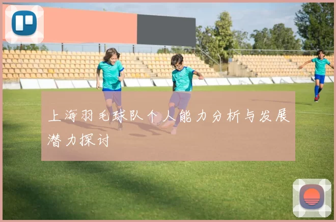 上海羽毛球队个人能力分析与发展潜力探讨