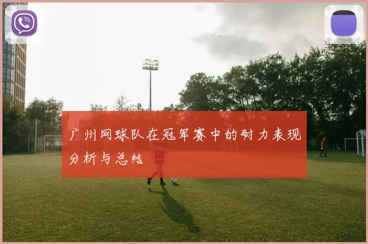 广州网球队在冠军赛中的耐力表现分析与总结