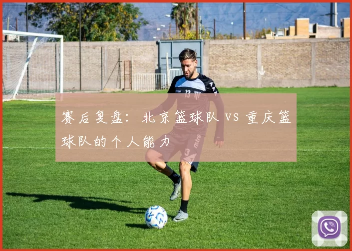 赛后复盘：北京篮球队 vs 重庆篮球队的个人能力