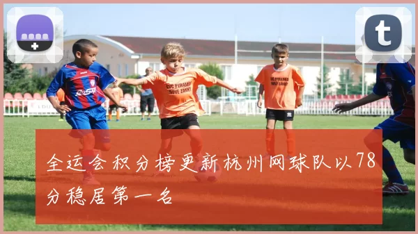 全运会积分榜更新杭州网球队以78分稳居第一名