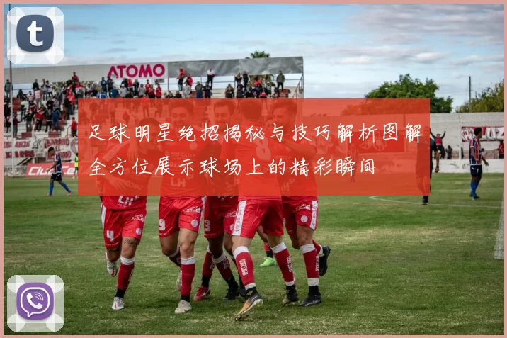 足球明星绝招揭秘与技巧解析图解全方位展示球场上的精彩瞬间