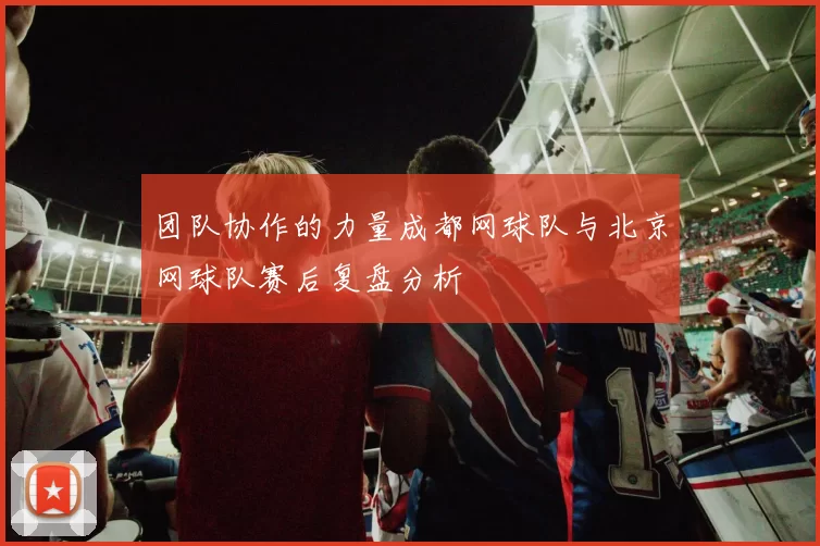 团队协作的力量成都网球队与北京网球队赛后复盘分析