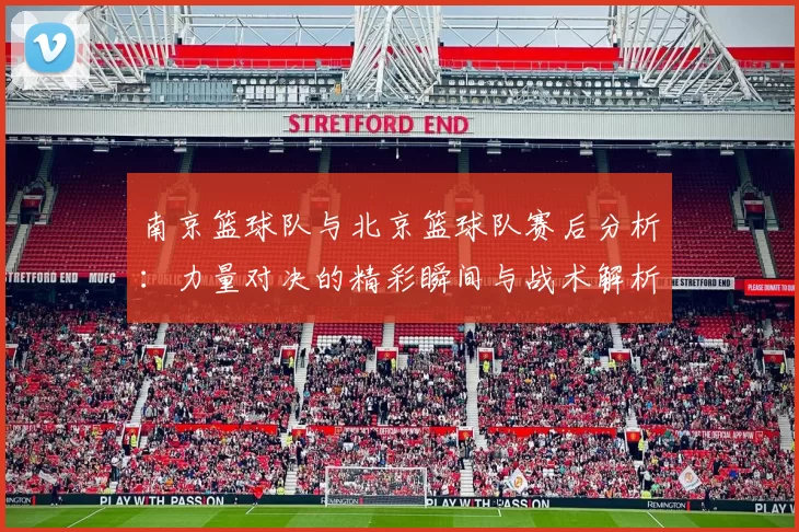 南京篮球队与北京篮球队赛后分析：力量对决的精彩瞬间与战术解析