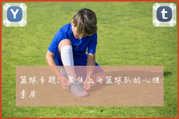 篮球专题：聚焦上海篮球队的心理素质