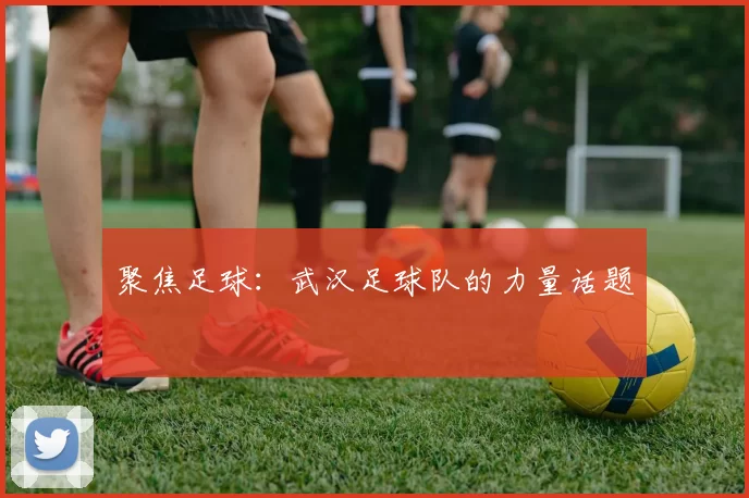 聚焦足球：武汉足球队的力量话题