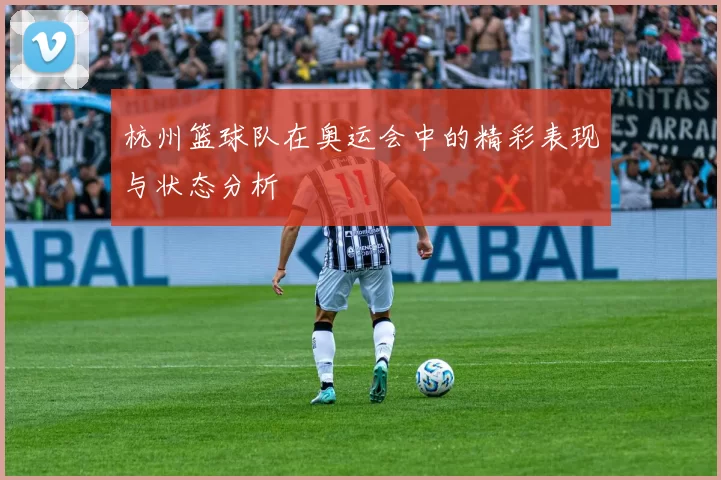 杭州篮球队在奥运会中的精彩表现与状态分析