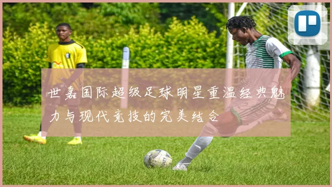 世嘉国际超级足球明星重温经典魅力与现代竞技的完美结合