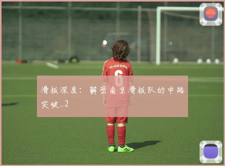 滑板深度：解密南京滑板队的中路突破_2