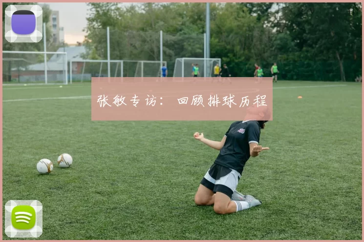 张敏专访：回顾排球历程