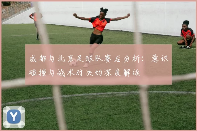 成都与北京足球队赛后分析：意识碰撞与战术对决的深度解读